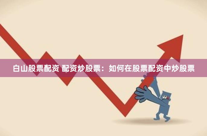白山股票配资 配资炒股票：如何在股票配资中炒股票