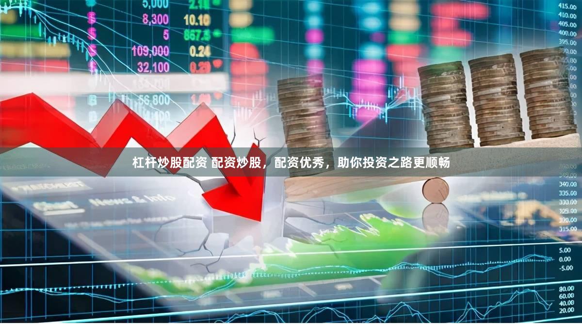 杠杆炒股配资 配资炒股，配资优秀，助你投资之路更顺畅