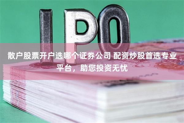 散户股票开户选哪个证券公司 配资炒股首选专业平台，助您投资无忧
