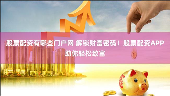 股票配资有哪些门户网 解锁财富密码！股票配资APP助你轻松致富