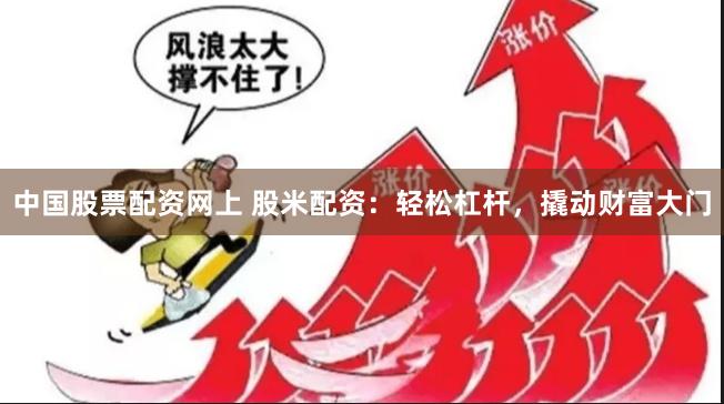 中国股票配资网上 股米配资：轻松杠杆，撬动财富大门
