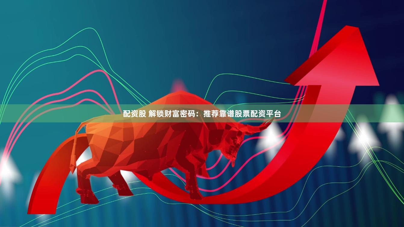 配资股 解锁财富密码：推荐靠谱股票配资平台
