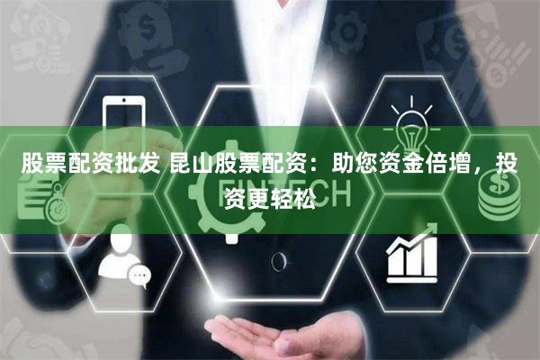 股票配资批发 昆山股票配资：助您资金倍增，投资更轻松