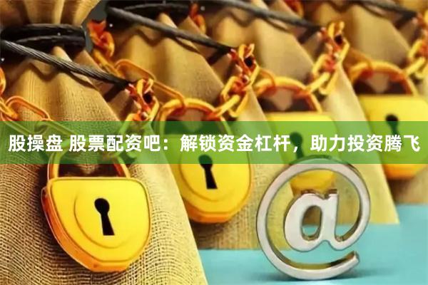 股操盘 股票配资吧：解锁资金杠杆，助力投资腾飞