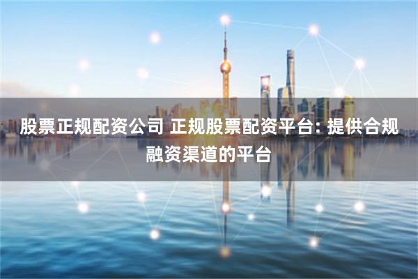股票正规配资公司 正规股票配资平台: 提供合规融资渠道的平台