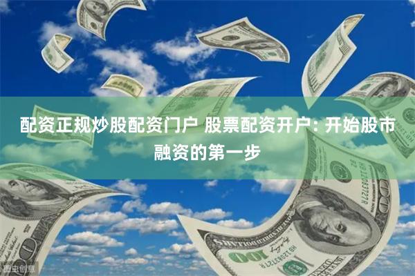 配资正规炒股配资门户 股票配资开户: 开始股市融资的第一步