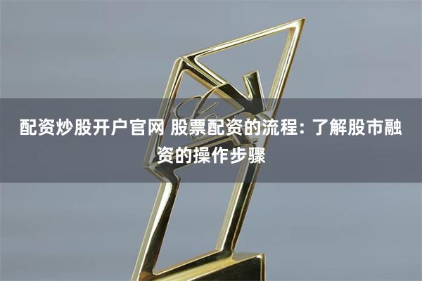 配资炒股开户官网 股票配资的流程: 了解股市融资的操作步骤