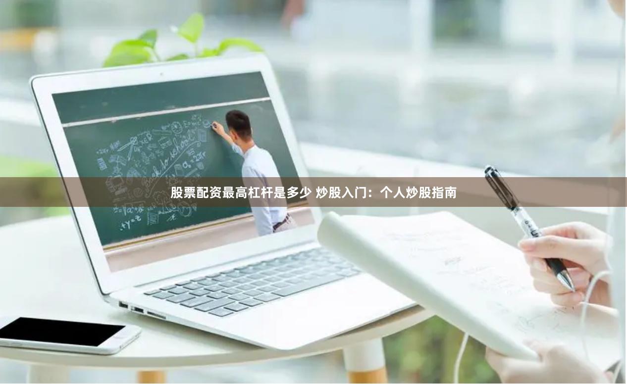 股票配资最高杠杆是多少 炒股入门：个人炒股指南