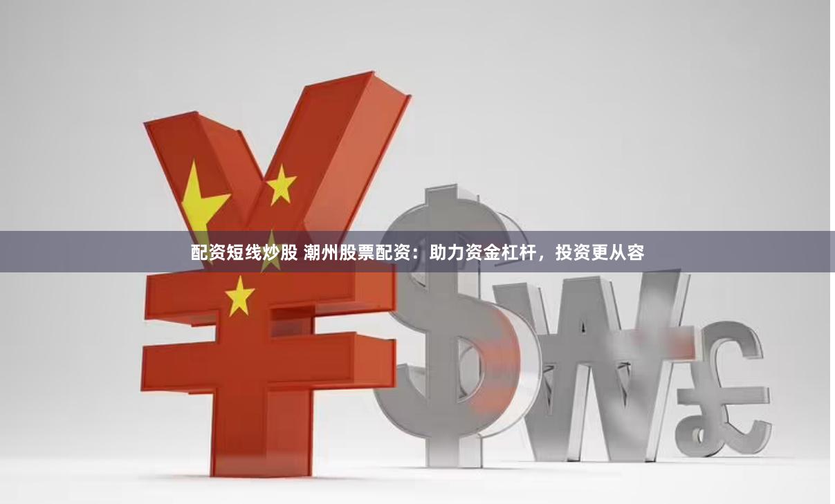 配资短线炒股 潮州股票配资：助力资金杠杆，投资更从容