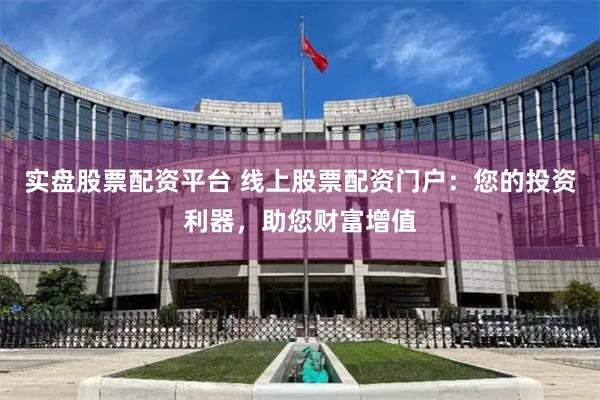 实盘股票配资平台 线上股票配资门户：您的投资利器，助您财富增值