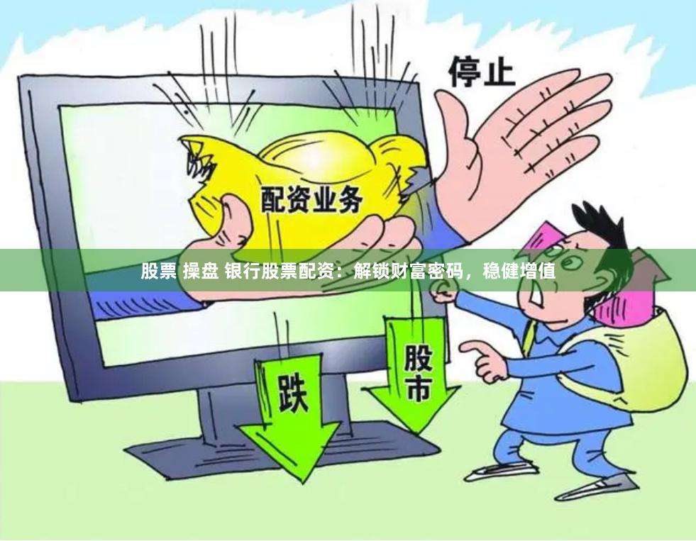 股票 操盘 银行股票配资：解锁财富密码，稳健增值